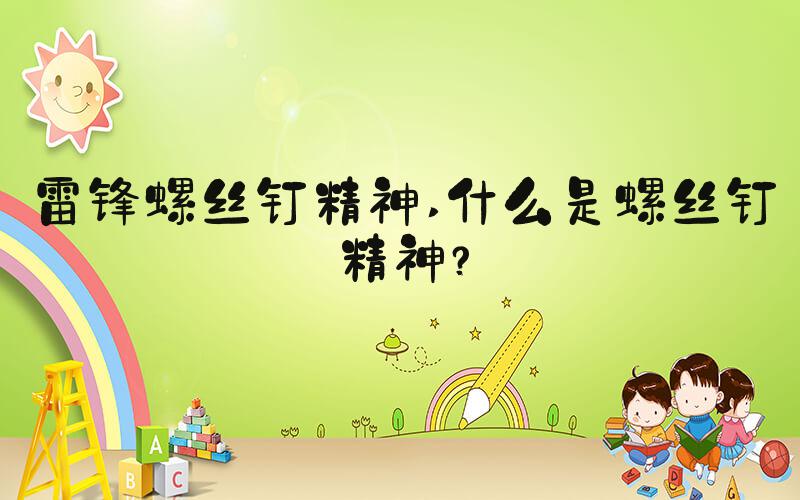 雷锋螺丝钉精神 什么是螺丝钉精神？
