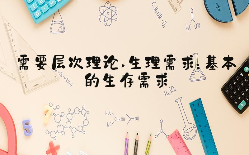 需要层次理论 生理需求：基本的生存需求