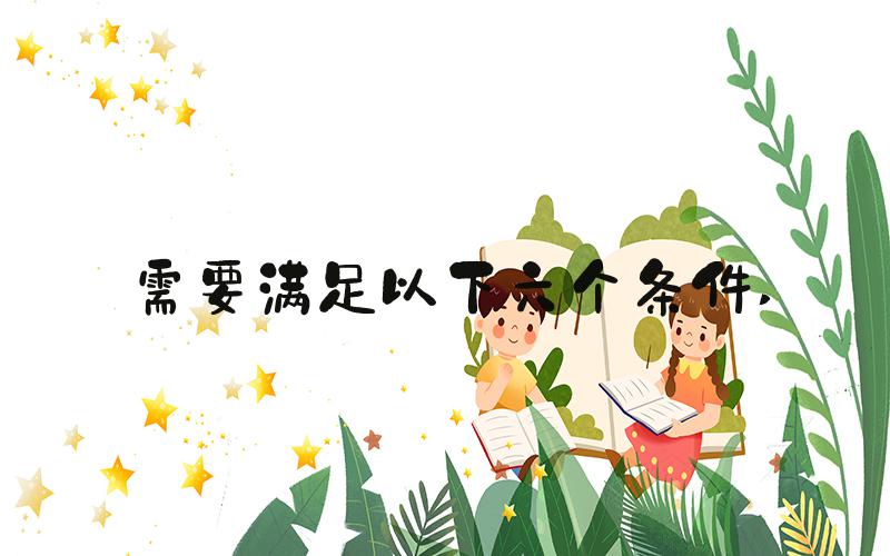 需要满足以下六个条件 