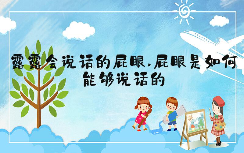 露露会说话的屁眼 屁眼是如何能够说话的