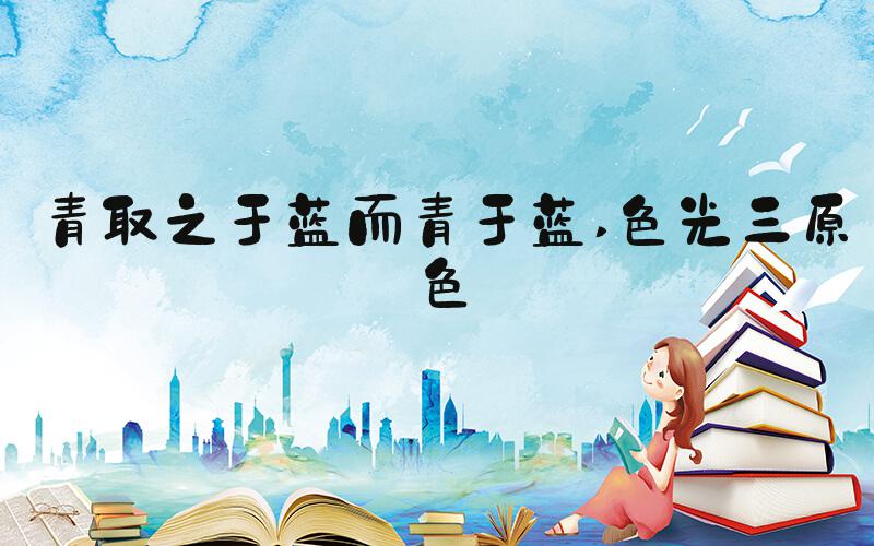 青取之于蓝而青于蓝 色光三原色