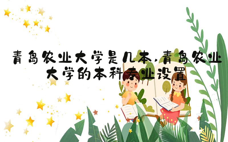 青岛农业大学是几本 青岛农业大学的本科专业设置