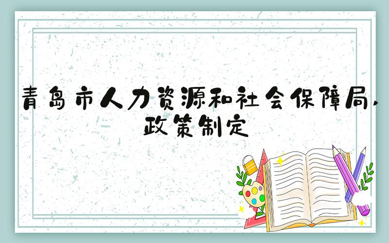 青岛市人力资源和社会保障局 政策制定