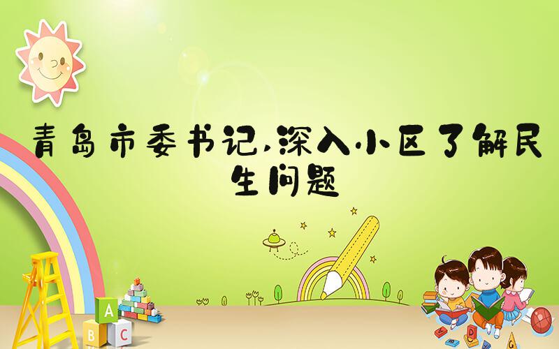 青岛市委书记 深入小区了解民生问题