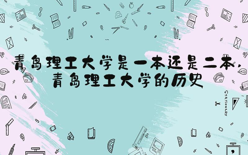 青岛理工大学是一本还是二本 青岛理工大学的历史
