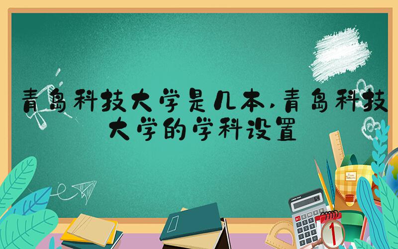 青岛科技大学是几本 青岛科技大学的学科设置