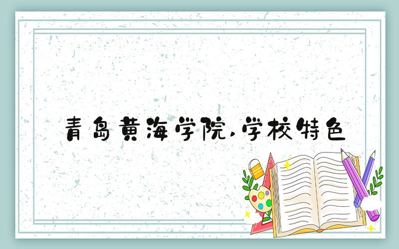 青岛黄海学院 学校特色