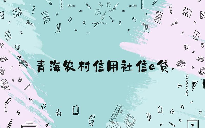 青海农村信用社信e贷 