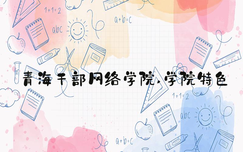 青海干部网络学院 学院特色