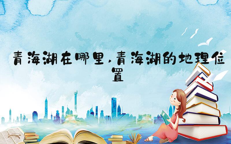 青海湖在哪里 青海湖的地理位置