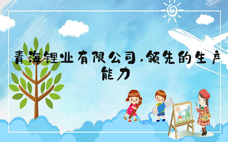 青海锂业有限公司 领先的生产能力