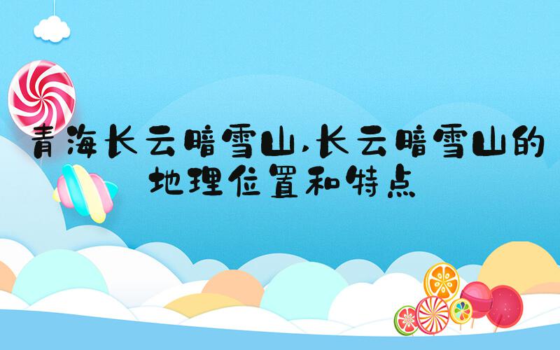 青海长云暗雪山 长云暗雪山的地理位置和特点