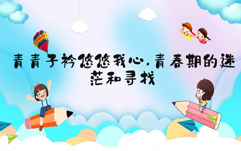 青青子衿悠悠我心 青春期的迷茫和寻找