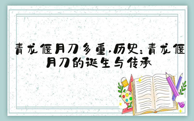 青龙偃月刀多重 历史：青龙偃月刀的诞生与传承