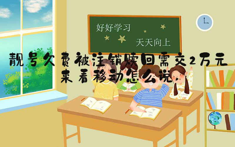 靓号欠费被注销赎回需交2万元来看移动怎么说 