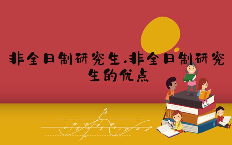 非全日制研究生 非全日制研究生的优点