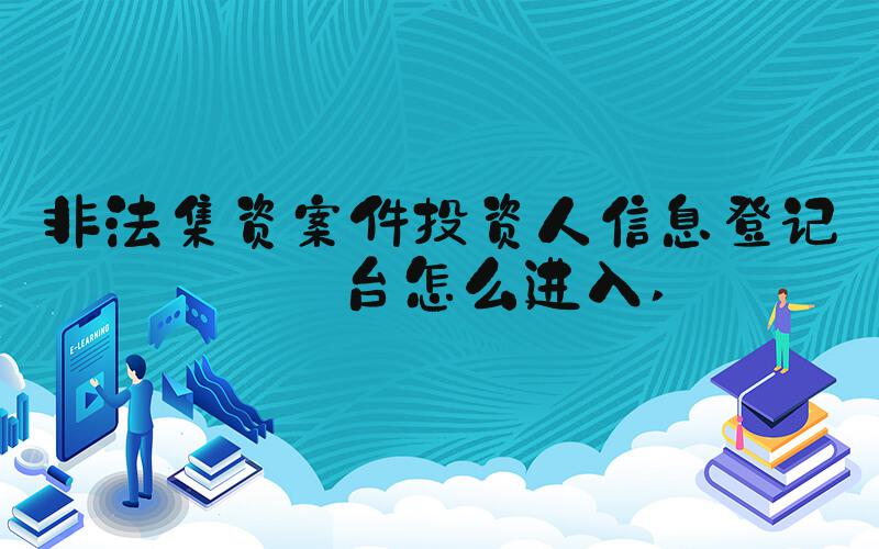 非法集资案件投资人信息登记平台怎么进入 