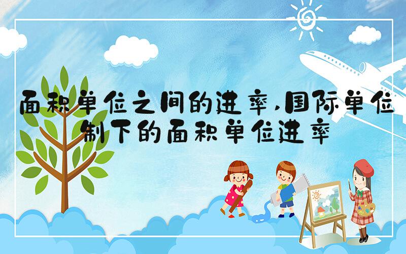 面积单位之间的进率 国际单位制下的面积单位进率