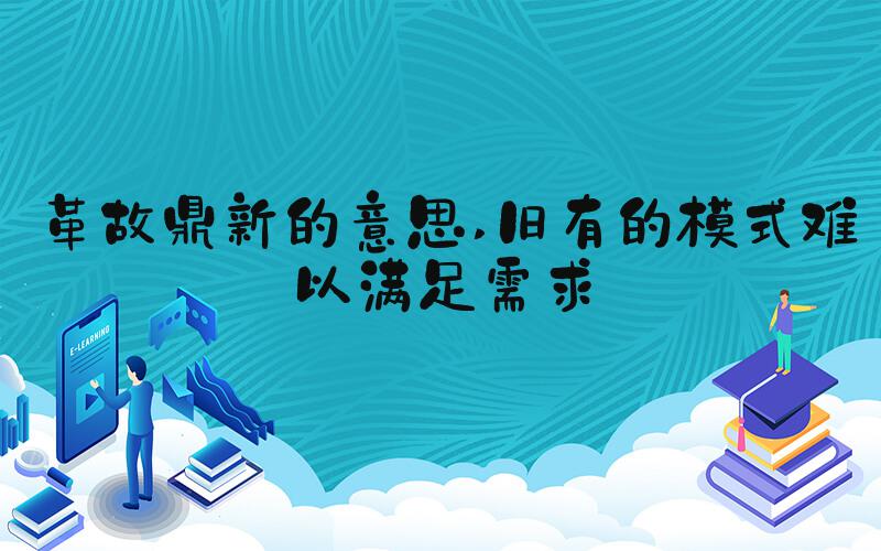 革故鼎新的意思 旧有的模式难以满足需求