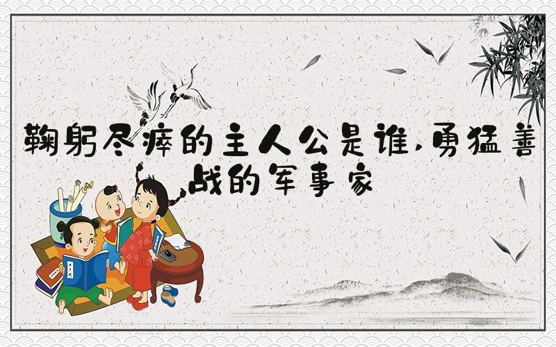 鞠躬尽瘁的主人公是谁 勇猛善战的军事家