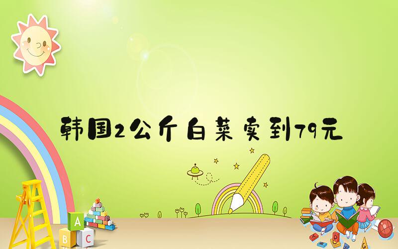 韩国2公斤白菜卖到79元