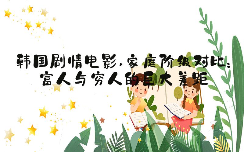 韩国剧情电影 家庭阶级对比：富人与穷人的巨大差距