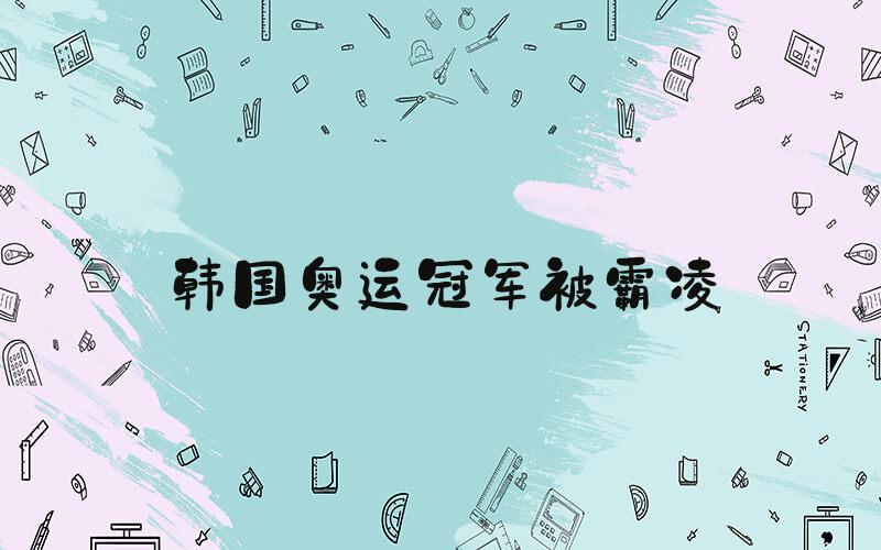 韩国奥运冠军被霸凌