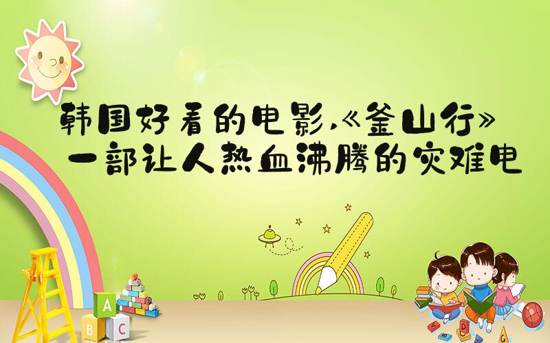 韩国好看的电影 《釜山行》——一部让人热血沸腾的灾难电影