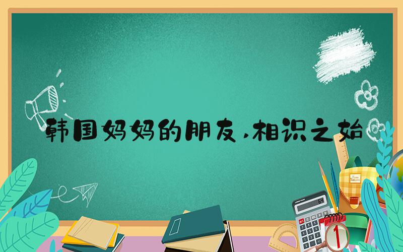 韩国妈妈的朋友 相识之始