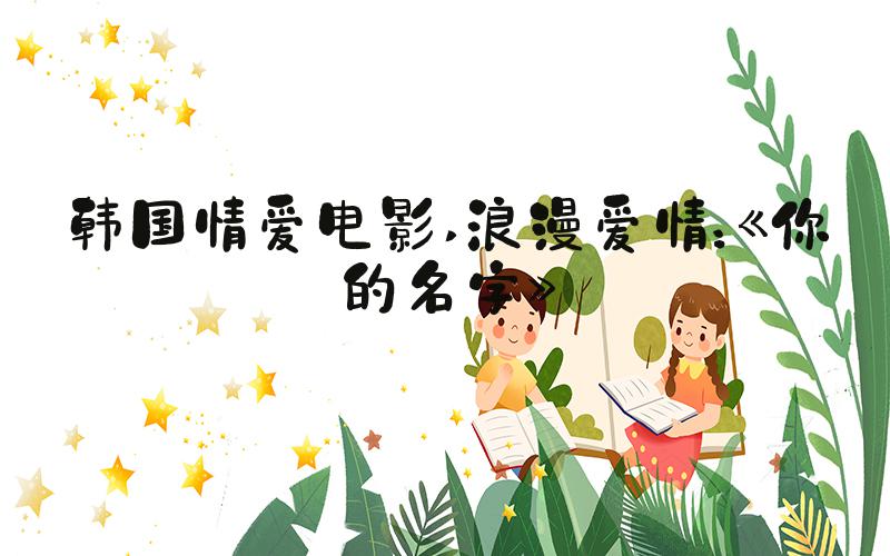韩国情爱电影 浪漫爱情：《你的名字》