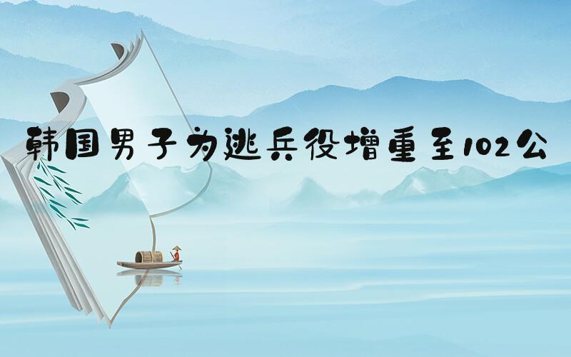 韩国男子为逃兵役增重至102公斤