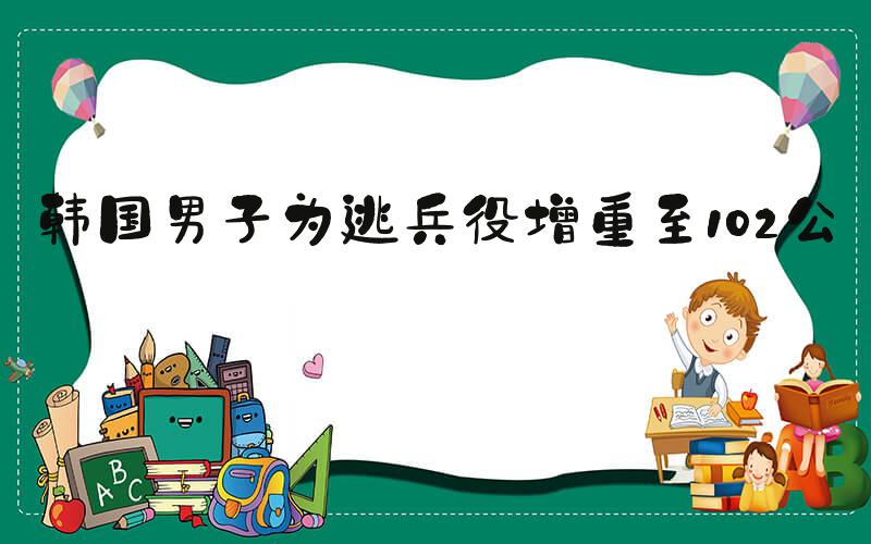 韩国男子为逃兵役增重至102公斤