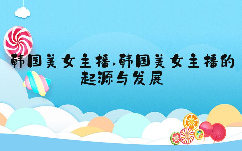 韩国美女主播 韩国美女主播的起源与发展