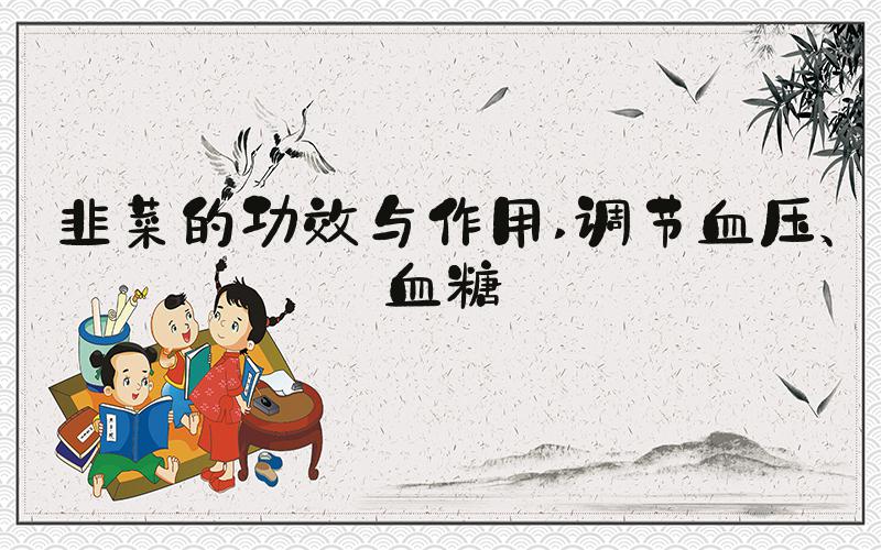韭菜的功效与作用 调节血压、血糖