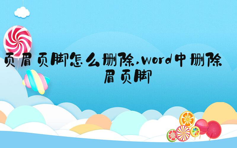 页眉页脚怎么删除 Word中删除页眉页脚