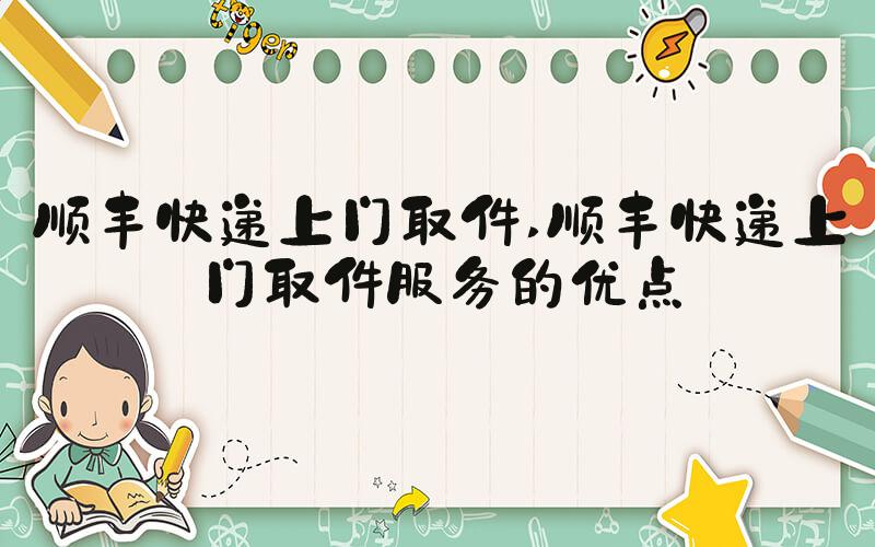 顺丰快递上门取件 顺丰快递上门取件服务的优点