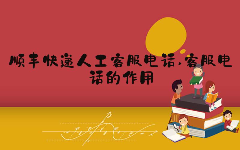 顺丰快递人工客服电话 客服电话的作用