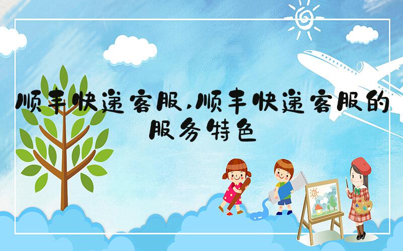 顺丰快递客服 顺丰快递客服的服务特色
