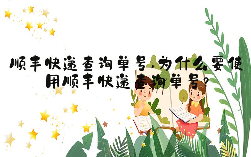 顺丰快递查询单号 为什么要使用顺丰快递查询单号？