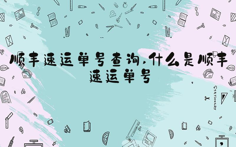 顺丰速运单号查询 什么是顺丰速运单号