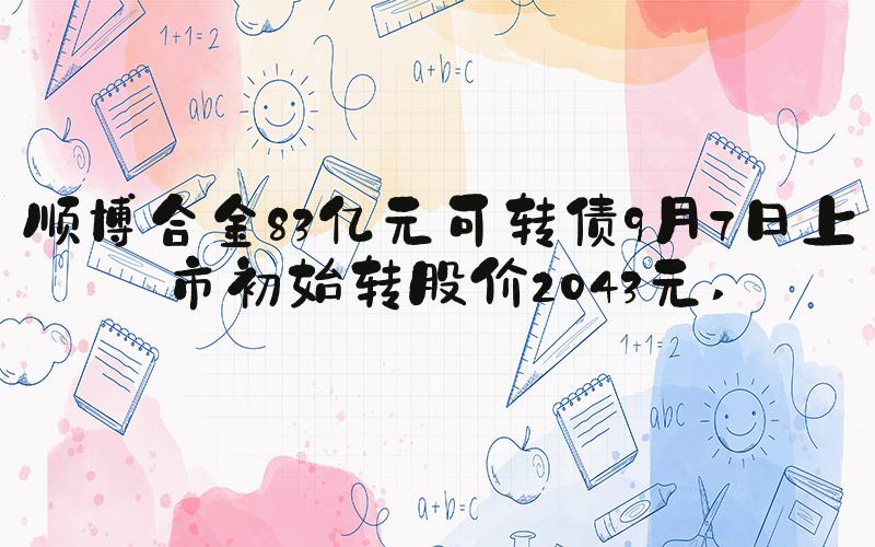 顺博合金83亿元可转债9月7日上市初始转股价2043元 