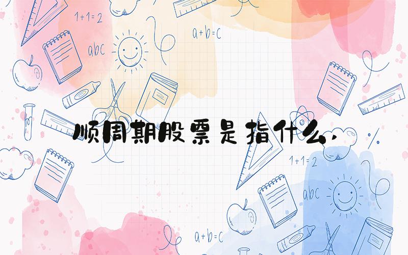 顺周期股票是指什么 
