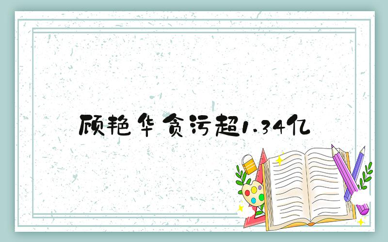 顾艳华贪污超1.34亿