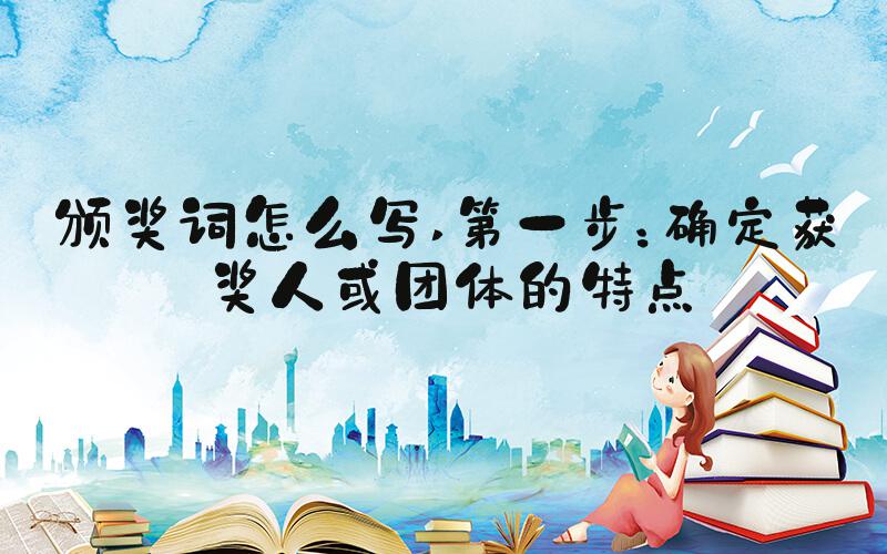 颁奖词怎么写 第一步：确定获奖人或团体的特点
