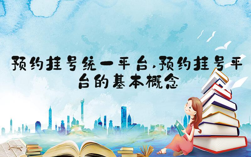 预约挂号统一平台 预约挂号平台的基本概念