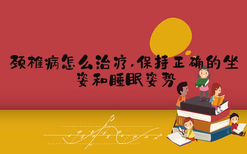 颈椎病怎么治疗 保持正确的坐姿和睡眠姿势