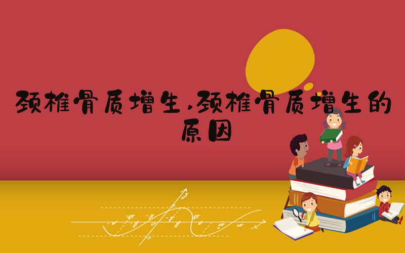颈椎骨质增生 颈椎骨质增生的原因