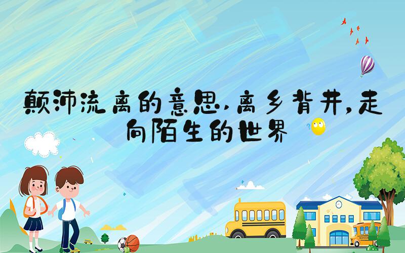 颠沛流离的意思 离乡背井，走向陌生的世界