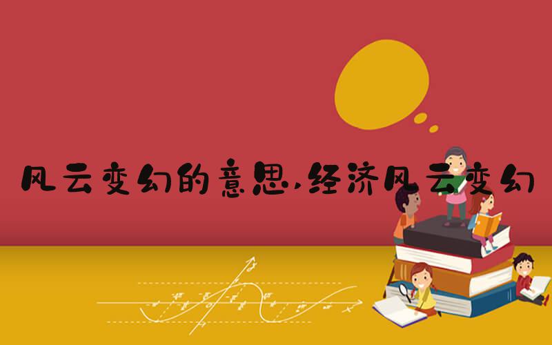 风云变幻的意思 经济风云变幻