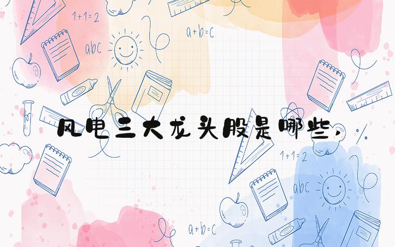 风电三大龙头股是哪些 